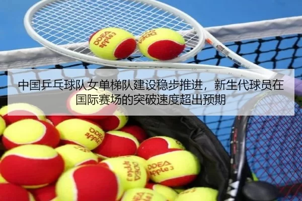 中国乒乓球队女单梯队建设稳步推进，新生代球员在国际赛场的突破速度超出预期